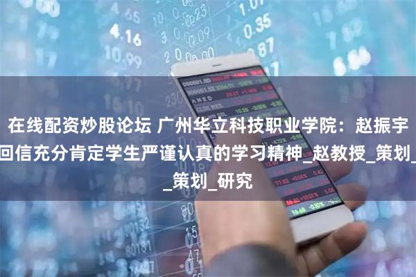 在线配资炒股论坛 广州华立科技职业学院：赵振宇教授回信充分肯定学生严谨认真的学习精神_赵教授_策划_研究