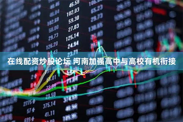 在线配资炒股论坛 河南加强高中与高校有机衔接