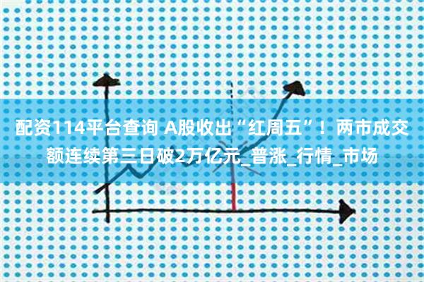 配资114平台查询 A股收出“红周五”！两市成交额连续第三日破2万亿元_普涨_行情_市场