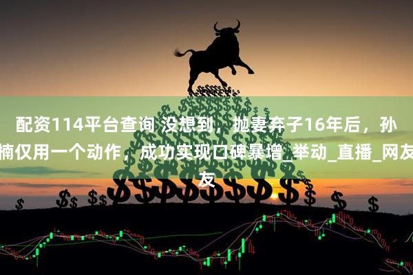 配资114平台查询 没想到，抛妻弃子16年后，孙楠仅用一个动作，成功实现口碑暴增_举动_直播_网友