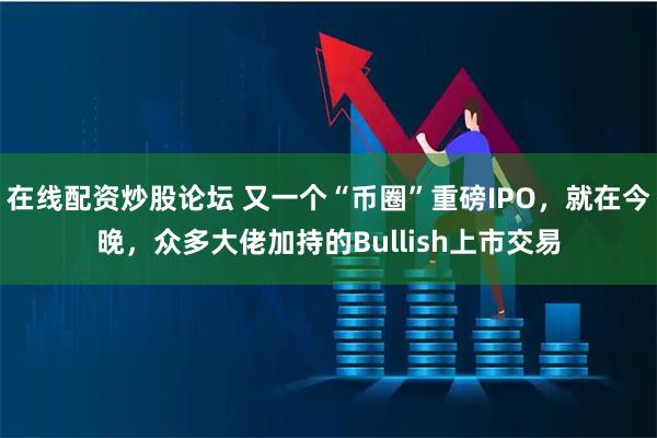 在线配资炒股论坛 又一个“币圈”重磅IPO，就在今晚，众多大佬加持的Bullish上市交易