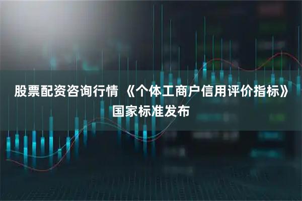 股票配资咨询行情 《个体工商户信用评价指标》国家标准发布