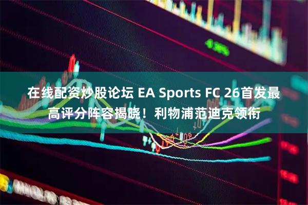 在线配资炒股论坛 EA Sports FC 26首发最高评分阵容揭晓！利物浦范迪克领衔