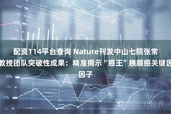 配资114平台查询 Nature刊发中山七院张常华教授团队突破性成果：精准揭示“癌王”胰腺癌关键因子