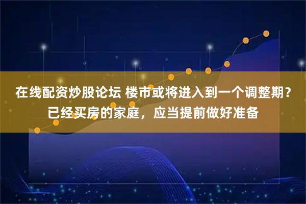 在线配资炒股论坛 楼市或将进入到一个调整期？已经买房的家庭，应当提前做好准备