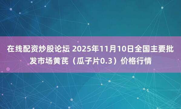 在线配资炒股论坛 2025年11月10日全国主要批发市场黄芪（瓜子片0.3）价格行情