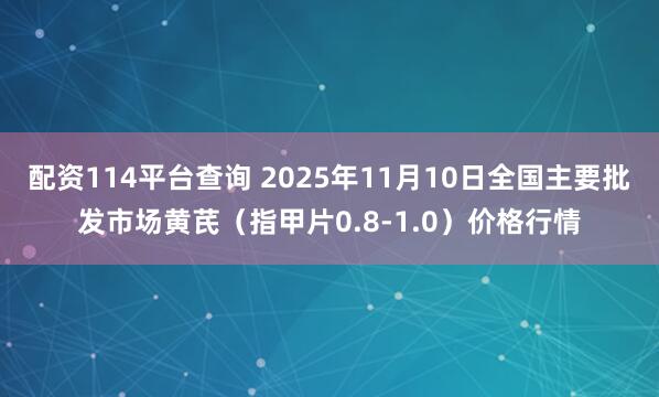 配资114平台查询 2025年11月10日全国主要批发市场黄芪（指甲片0.8-1.0）价格行情