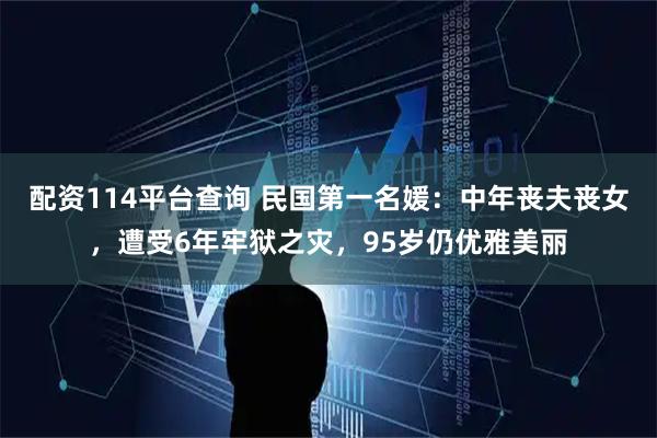 配资114平台查询 民国第一名媛：中年丧夫丧女，遭受6年牢狱之灾，95岁仍优雅美丽