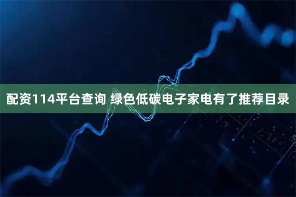 配资114平台查询 绿色低碳电子家电有了推荐目录