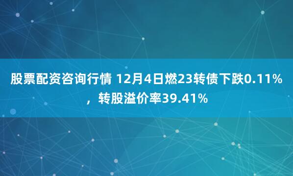 股票配资咨询行情 12月4日燃23转债下跌0.11%，转股溢价率39.41%