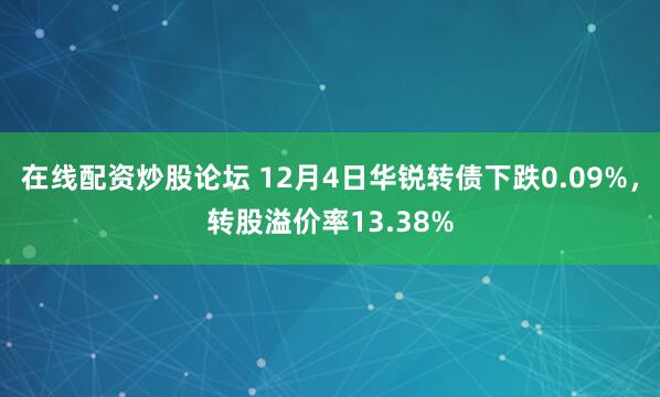 在线配资炒股论坛 12月4日华锐转债下跌0.09%，转股溢价率13.38%