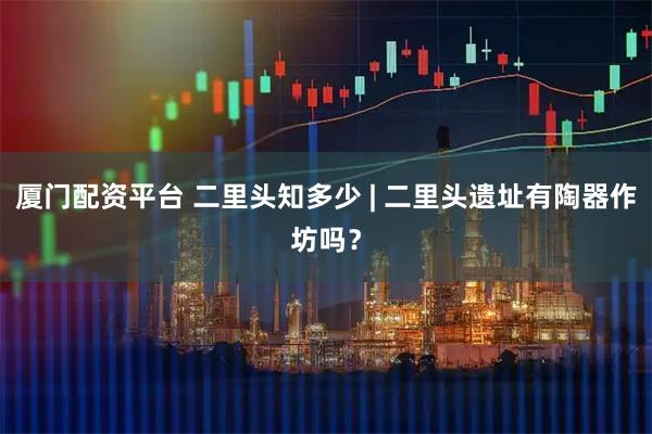 厦门配资平台 二里头知多少 | 二里头遗址有陶器作坊吗？